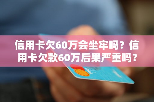 信用卡欠60万会坐牢吗？信用卡欠款60万后果严重吗？