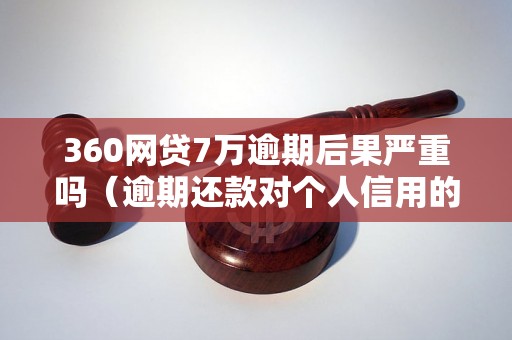 360网贷7万逾期后果严重吗（逾期还款对个人信用的影响）