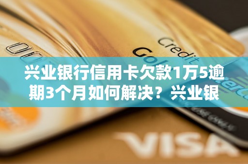 兴业银行信用卡欠款1万5逾期3个月如何解决？兴业银行信用卡逾期处理流程