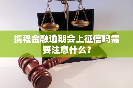 携程金融逾期会上征信吗需要注意什么？