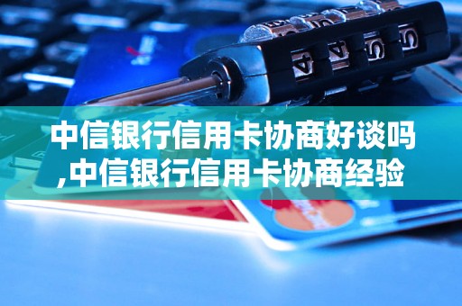 中信银行信用卡协商好谈吗,中信银行信用卡协商经验分享