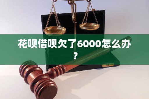 花呗借呗欠了6000怎么办？