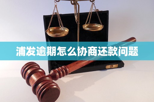 浦发逾期怎么协商还款问题