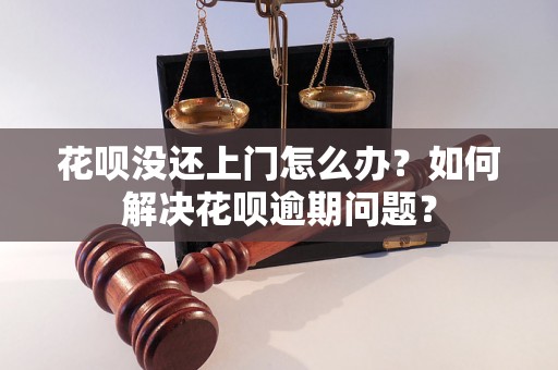 花呗没还上门怎么办？如何解决花呗逾期问题？