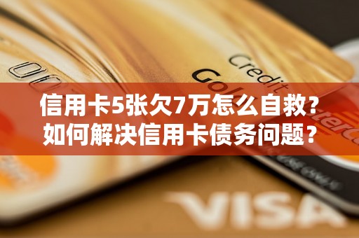 信用卡5张欠7万怎么自救？如何解决信用卡债务问题？