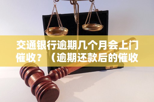 交通银行逾期几个月会上门催收？（逾期还款后的催收方式有哪些）