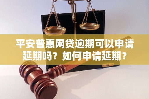 平安普惠网贷逾期可以申请延期吗？如何申请延期？