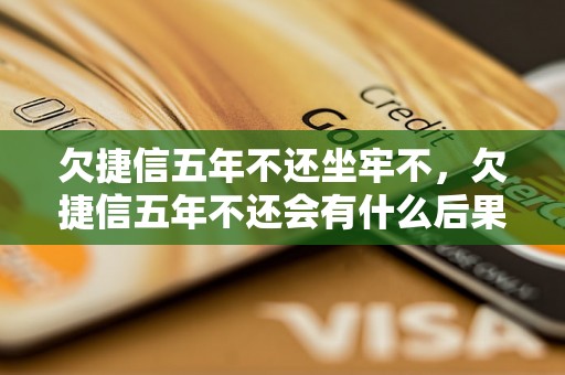 欠捷信五年不还坐牢不，欠捷信五年不还会有什么后果