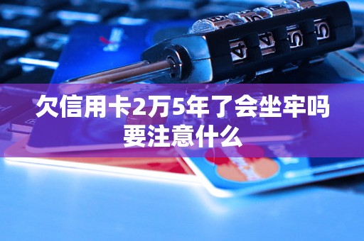 欠信用卡2万5年了会坐牢吗要注意什么