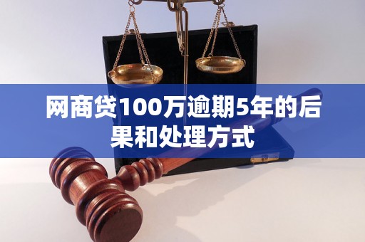 网商贷100万逾期5年的后果和处理方式