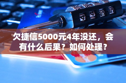 欠捷信5000元4年没还，会有什么后果？如何处理？