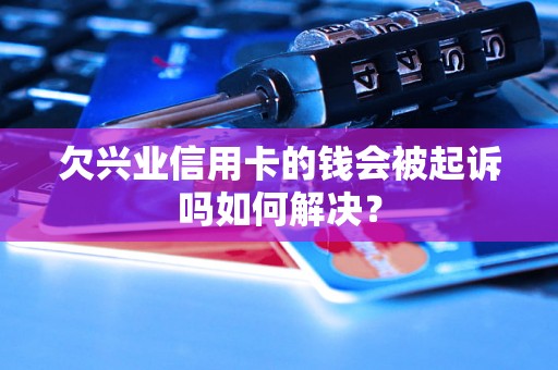 欠兴业信用卡的钱会被起诉吗如何解决？