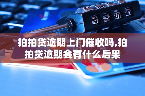 拍拍贷逾期上门催收吗,拍拍贷逾期会有什么后果