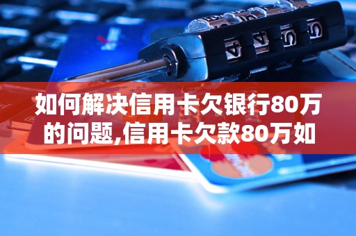 如何解决信用卡欠银行80万的问题,信用卡欠款80万如何处理