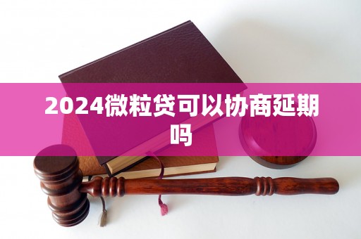 2024微粒贷可以协商延期吗