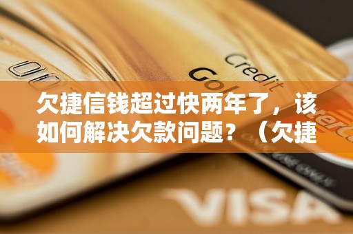 欠捷信钱超过快两年了，该如何解决欠款问题？（欠捷信款项逾期处理方法）