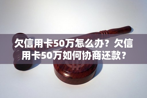 欠信用卡50万怎么办？欠信用卡50万如何协商还款？