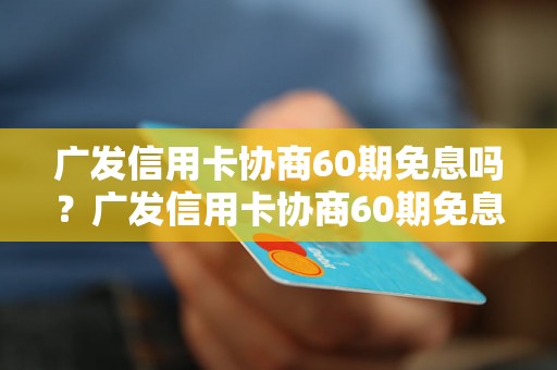 广发信用卡协商60期免息吗？广发信用卡协商60期免息条件是什么？