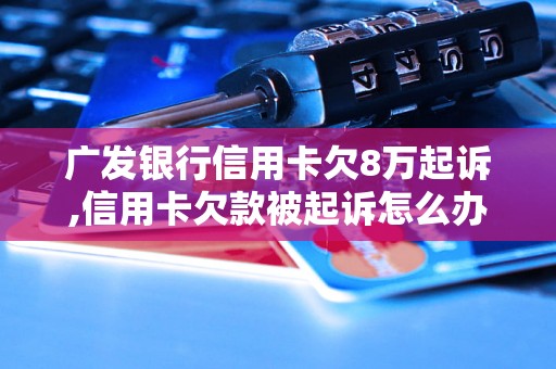 广发银行信用卡欠8万起诉,信用卡欠款被起诉怎么办