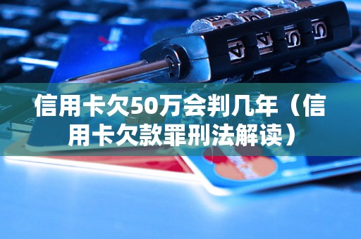 信用卡欠50万会判几年（信用卡欠款罪刑法解读）