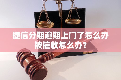 捷信分期逾期上门了怎么办被催收怎么办？