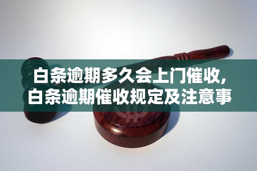 白条逾期多久会上门催收,白条逾期催收规定及注意事项