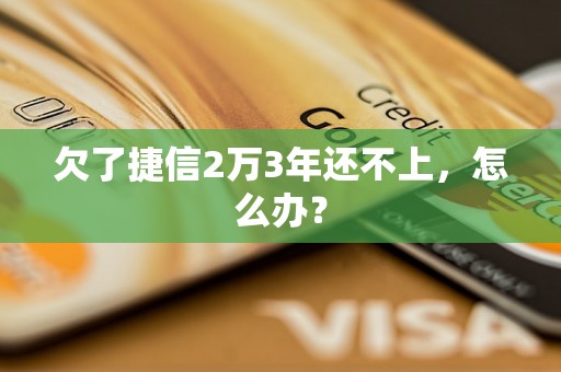 欠了捷信2万3年还不上，怎么办？