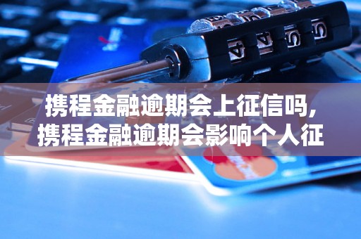 携程金融逾期会上征信吗,携程金融逾期会影响个人征信吗