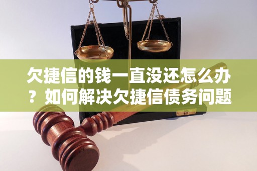 欠捷信的钱一直没还怎么办？如何解决欠捷信债务问题？