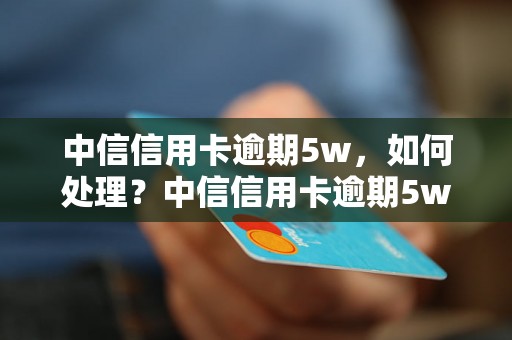 中信信用卡逾期5w，如何处理？中信信用卡逾期5w会被起诉吗？