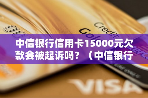 中信银行信用卡15000元欠款会被起诉吗？（中信银行信用卡欠款处理方式）