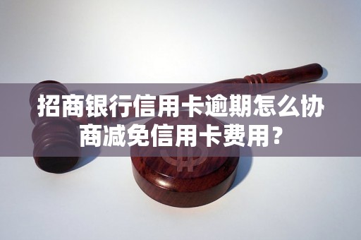 招商银行信用卡逾期怎么协商减免信用卡费用？