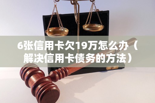 6张信用卡欠19万怎么办（解决信用卡债务的方法）