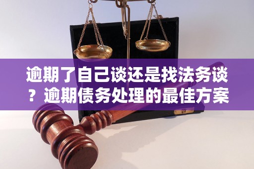 逾期了自己谈还是找法务谈？逾期债务处理的最佳方案是什么？