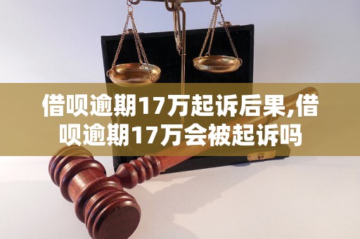 借呗逾期17万起诉后果,借呗逾期17万会被起诉吗