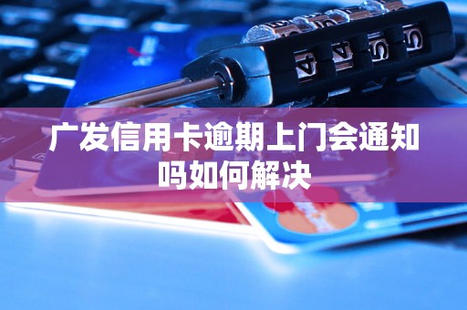 广发信用卡逾期上门会通知吗如何解决