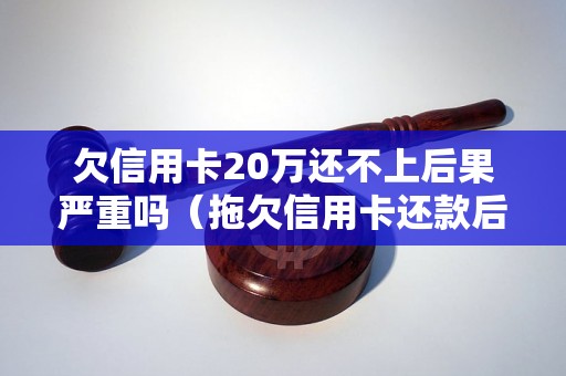 欠信用卡20万还不上后果严重吗（拖欠信用卡还款后果解析）