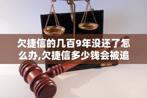 欠捷信的几百9年没还了怎么办,欠捷信多少钱会被追债