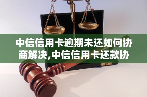 中信信用卡逾期未还如何协商解决,中信信用卡还款协商流程解析