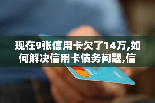 现在9张信用卡欠了14万,如何解决信用卡债务问题,信用卡债务处理方法