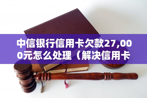 中信银行信用卡欠款27,000元怎么处理（解决信用卡逾期问题方法）