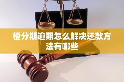 橙分期逾期怎么解决还款方法有哪些