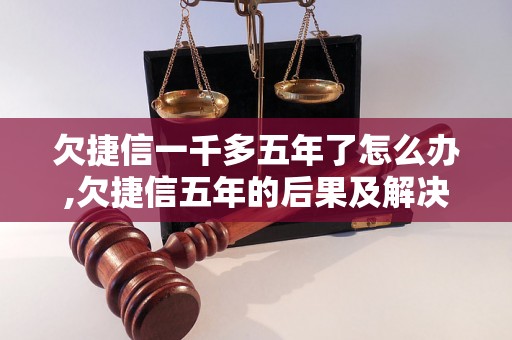 欠捷信一千多五年了怎么办,欠捷信五年的后果及解决方法