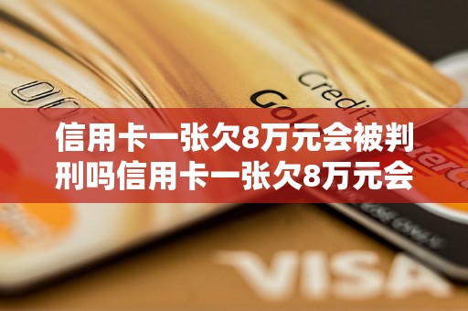 信用卡一张欠8万元会被判刑吗信用卡一张欠8万元会有什么后果？