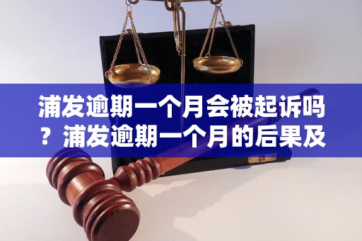 浦发逾期一个月会被起诉吗？浦发逾期一个月的后果及应对措施