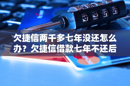 欠捷信两千多七年没还怎么办？欠捷信借款七年不还后果严重吗？