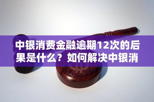 中银消费金融逾期12次的后果是什么？如何解决中银消费金融逾期问题？