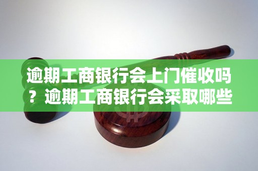 逾期工商银行会上门催收吗？逾期工商银行会采取哪些催收措施？