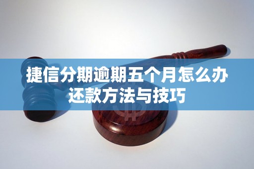 捷信分期逾期五个月怎么办还款方法与技巧