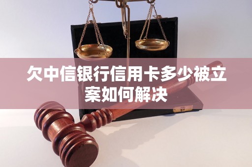 欠中信银行信用卡多少被立案如何解决